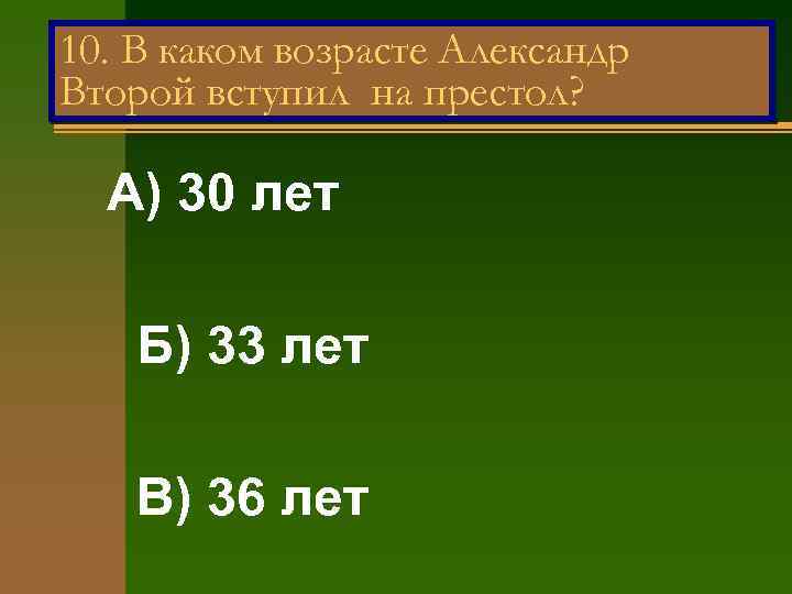 10. В каком возрасте Александр Второй вступил на престол? А) 30 лет Б) 33