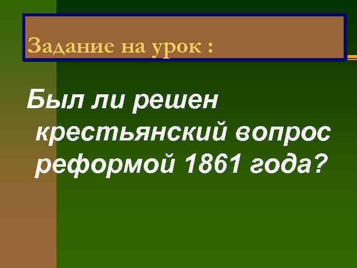 Задание на урок : Был ли решен крестьянский вопрос реформой 1861 года? 