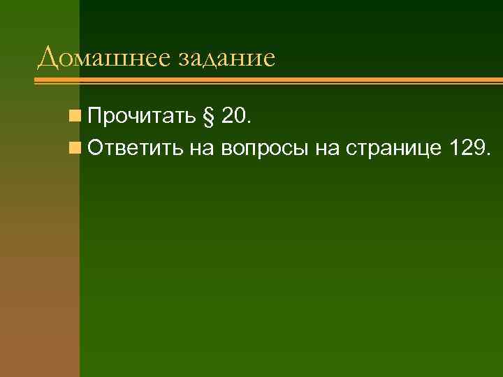 Домашнее задание n Прочитать § 20. n Ответить на вопросы на странице 129. 