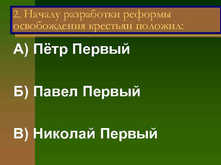 2. Началу разработки реформы освобождения крестьян положил: А) Пётр Первый Б) Павел Первый В)