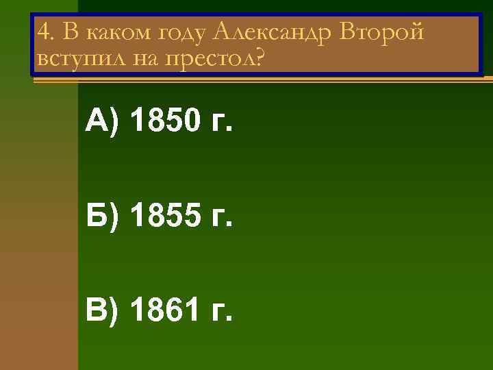 4. В каком году Александр Второй вступил на престол? А) 1850 г. Б) 1855