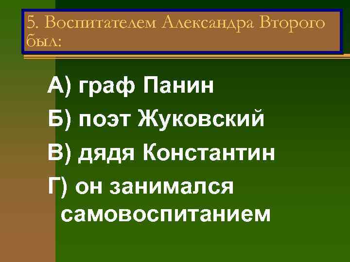 5. Воспитателем Александра Второго был: А) граф Панин Б) поэт Жуковский В) дядя Константин