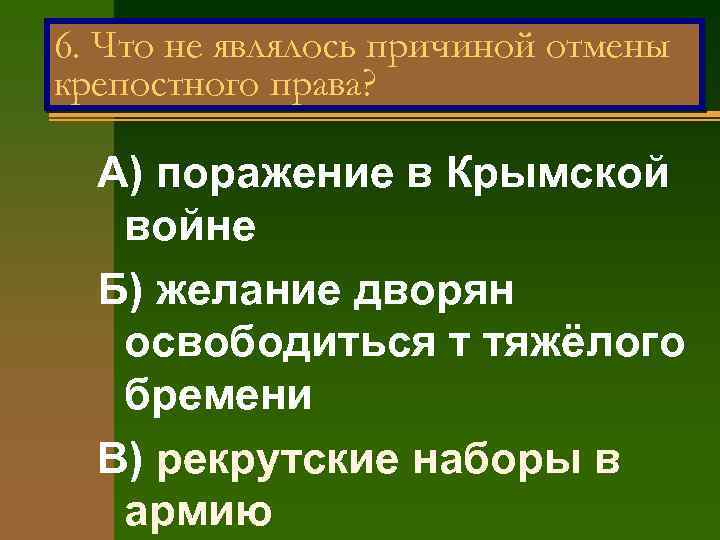 6. Что не являлось причиной отмены крепостного права? А) поражение в Крымской войне Б)