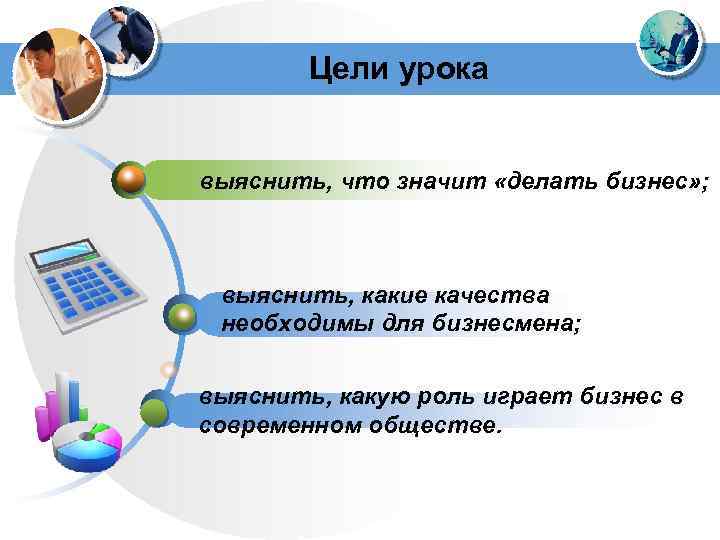 Цели урока выяснить, что значит «делать бизнес» ; выяснить, какие качества необходимы для бизнесмена;
