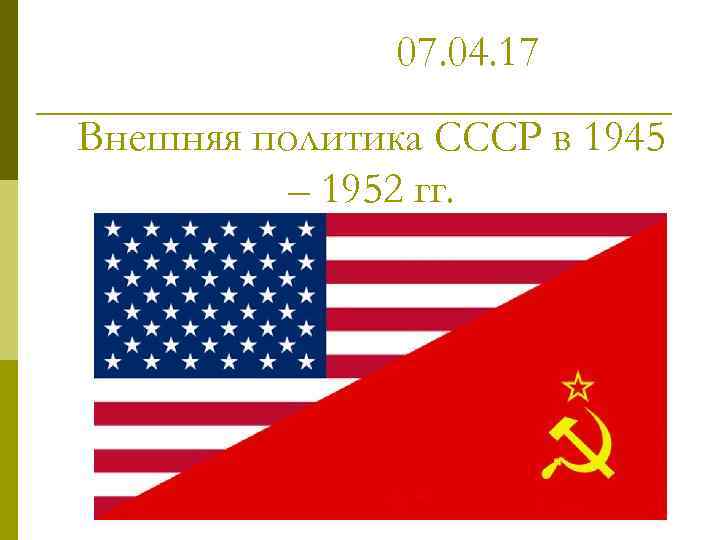 07. 04. 17 Внешняя политика СССР в 1945 – 1952 гг. 