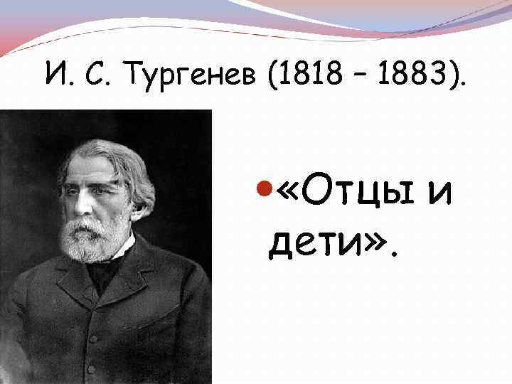И. С. Тургенев (1818 – 1883). «Отцы и дети» . 