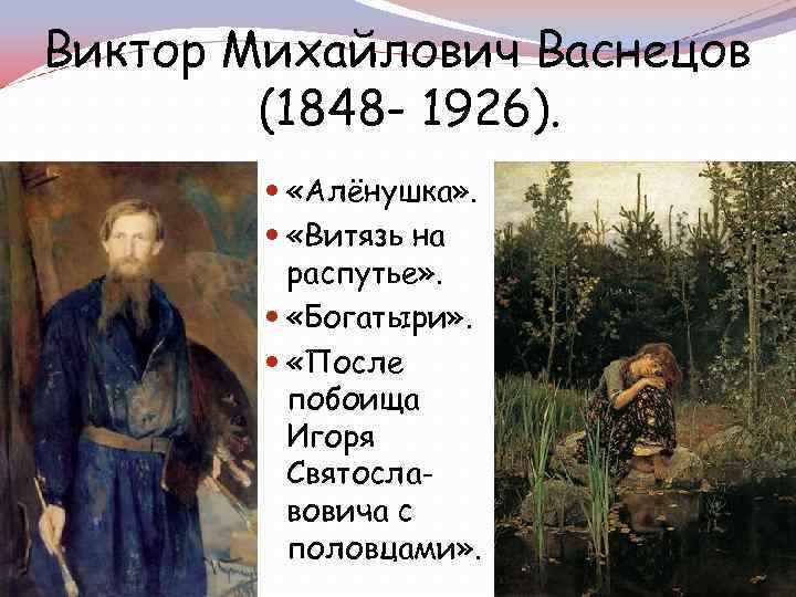 Виктор Михайлович Васнецов (1848 - 1926). «Алёнушка» . «Витязь на распутье» . «Богатыри» .