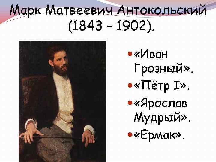 Марк Матвеевич Антокольский (1843 – 1902). «Иван Грозный» . «Пётр I» . «Ярослав Мудрый»