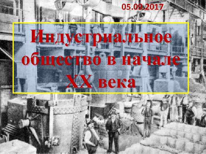 05. 09. 2017 Индустриальное общество в начале XX века 