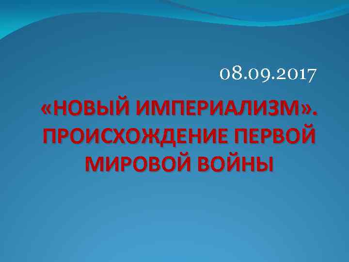 08. 09. 2017 «НОВЫЙ ИМПЕРИАЛИЗМ» . ПРОИСХОЖДЕНИЕ ПЕРВОЙ МИРОВОЙ ВОЙНЫ 