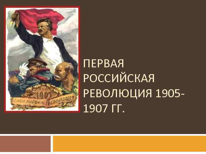 ПЕРВАЯ РОССИЙСКАЯ РЕВОЛЮЦИЯ 19051907 ГГ. 