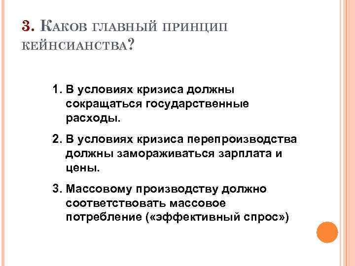 3. КАКОВ ГЛАВНЫЙ ПРИНЦИП КЕЙНСИАНСТВА? 1. В условиях кризиса должны сокращаться государственные расходы. 2.