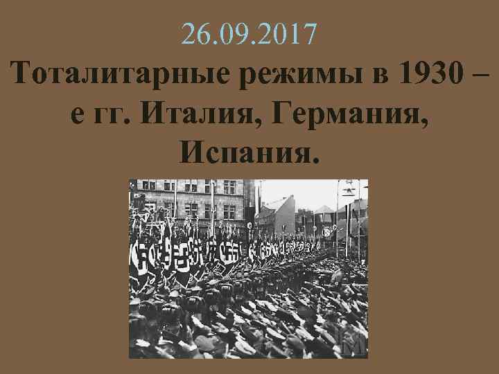 26. 09. 2017 Тоталитарные режимы в 1930 – е гг. Италия, Германия, Испания. 