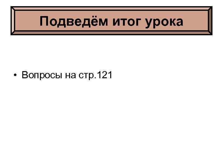 Подведём итог урока • Вопросы на стр. 121 