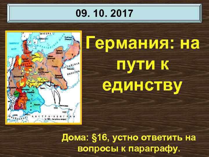 09. 10. 2017 Германия: на пути к единству Дома: § 16, устно ответить на