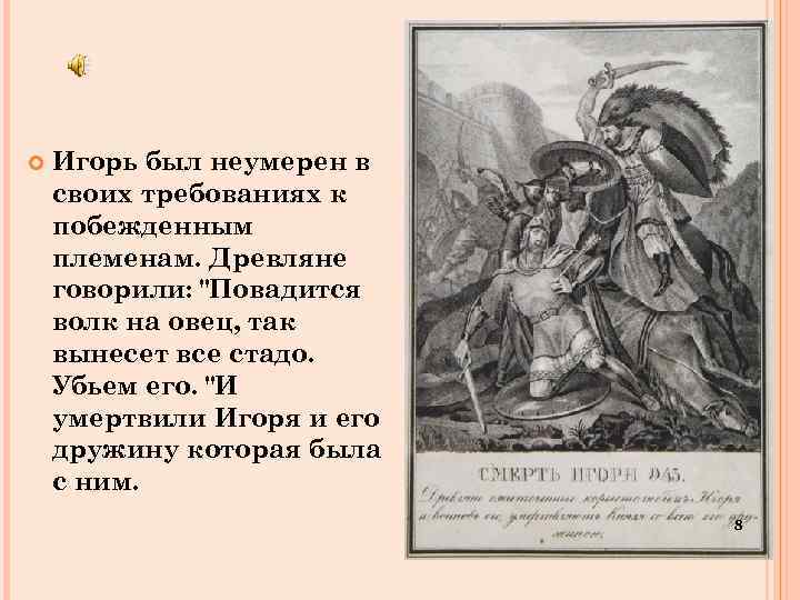  Игорь был неумерен в своих требованиях к побежденным племенам. Древляне говорили: "Повадится волк