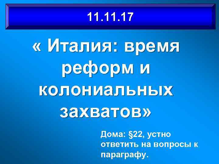 11. 17 « Италия: время реформ и колониальных захватов» Дома: § 22, устно ответить