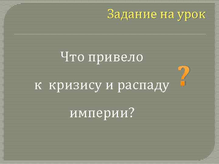 Задание на урок Что привело к кризису и распаду империи? ? 