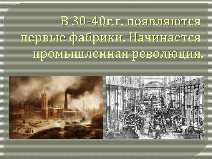 В 30 -40 г. г. появляются первые фабрики. Начинается промышленная революция. 