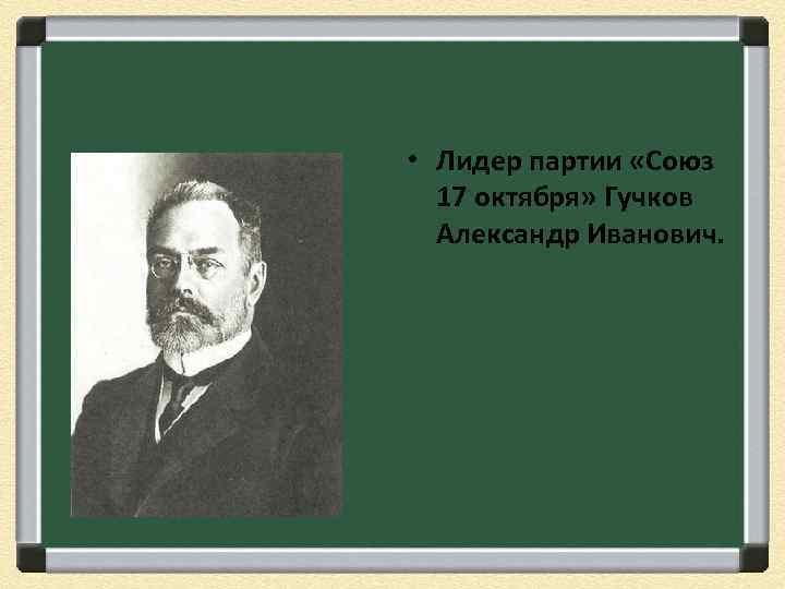  • Лидер партии «Союз 17 октября» Гучков Александр Иванович. 