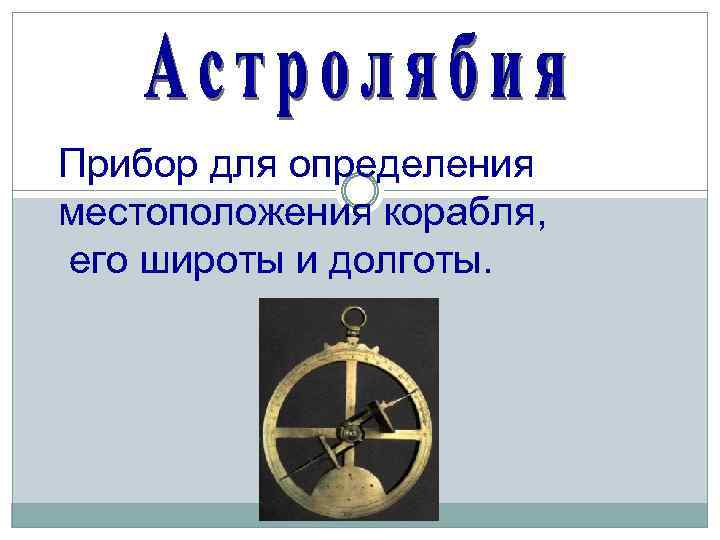 Прибор для определения местоположения корабля, его широты и долготы. 