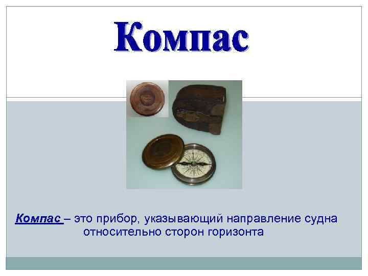 Компас – это прибор, указывающий направление судна относительно сторон горизонта 