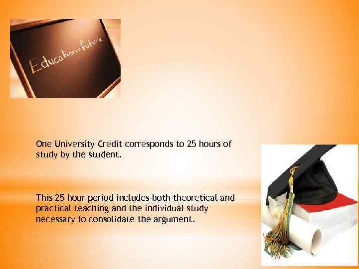 One University Credit corresponds to 25 hours of study by the student. This 25