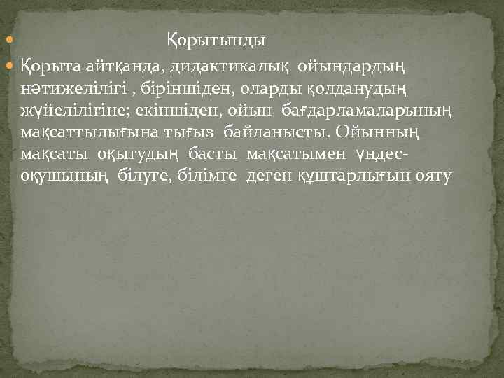  Қорытынды Қорыта айтқанда, дидактикалық ойындардың нәтижелілігі , біріншіден, оларды қолданудың жүйелілігіне; екіншіден, ойын