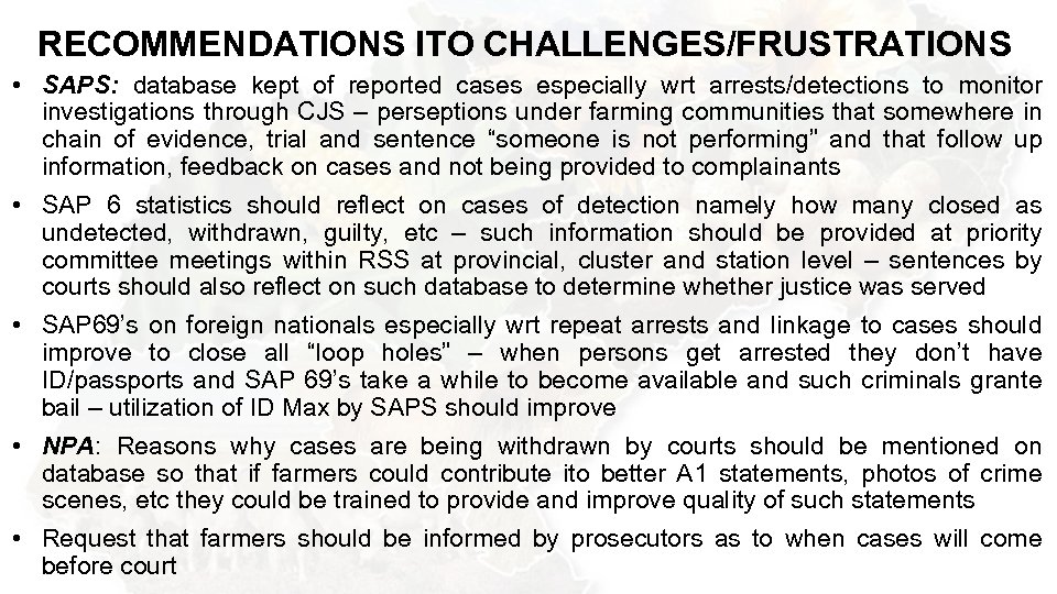 RECOMMENDATIONS ITO CHALLENGES/FRUSTRATIONS • SAPS: database kept of reported cases especially wrt arrests/detections to