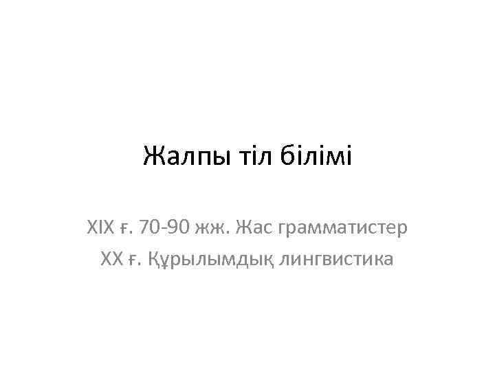 Жалпы тіл білімі ХІХ ғ. 70 -90 жж. Жас грамматистер ХХ ғ. Құрылымдық лингвистика