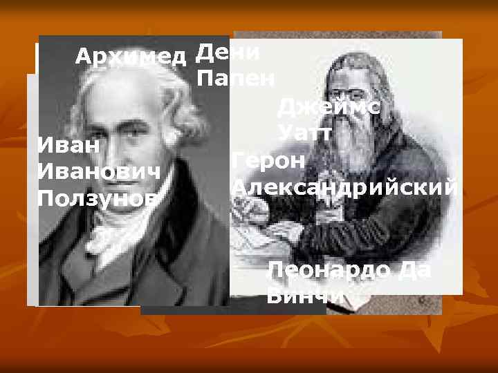 Архимед Дени Папен Иванович Ползунов Джеймс Уатт Герон Александрийский Леонардо Да Винчи 