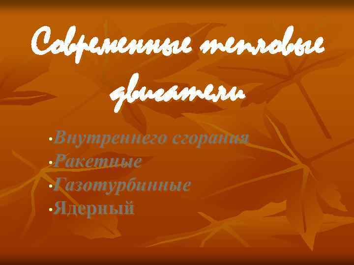 Современные тепловые двигатели Внутреннего сгорания • Ракетные • Газотурбинные • Ядерный • 