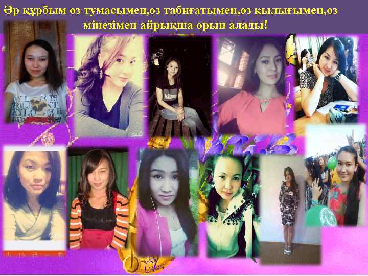 Әр құрбым өз тумасымен, өз табиғатымен, өз қылығымен, өз мінезімен айрықша орын алады! 