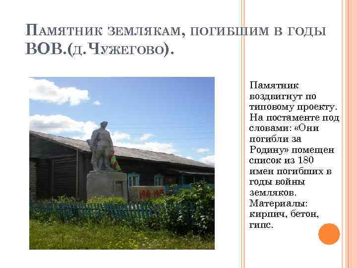 ПАМЯТНИК ЗЕМЛЯКАМ, ПОГИБШИМ В ГОДЫ ВОВ. (Д. ЧУЖЕГОВО). Памятник воздвигнут по типовому проекту. На