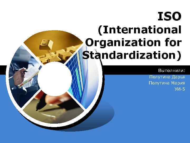 ISO (International Organization for Standardization) Выполнили: Полутина Дарья Полутина Мария УИ-5 