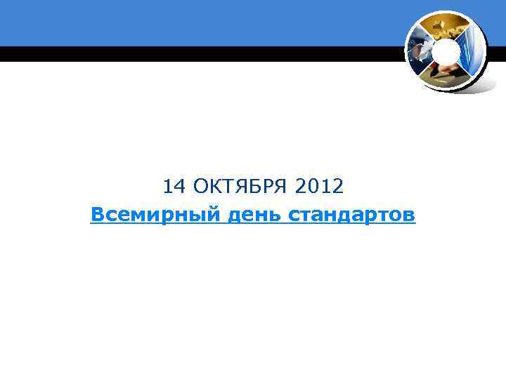 14 ОКТЯБРЯ 2012 Всемирный день стандартов 