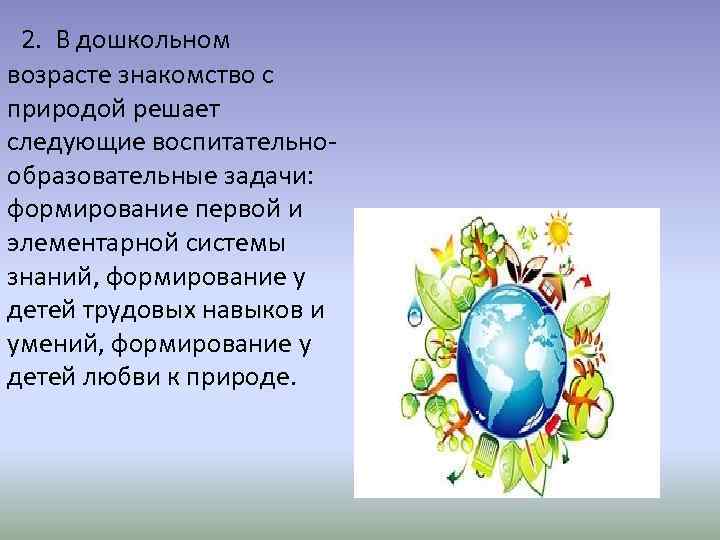  2. В дошкольном возрасте знакомство с природой решает следующие воспитательнообразовательные задачи: формирование первой
