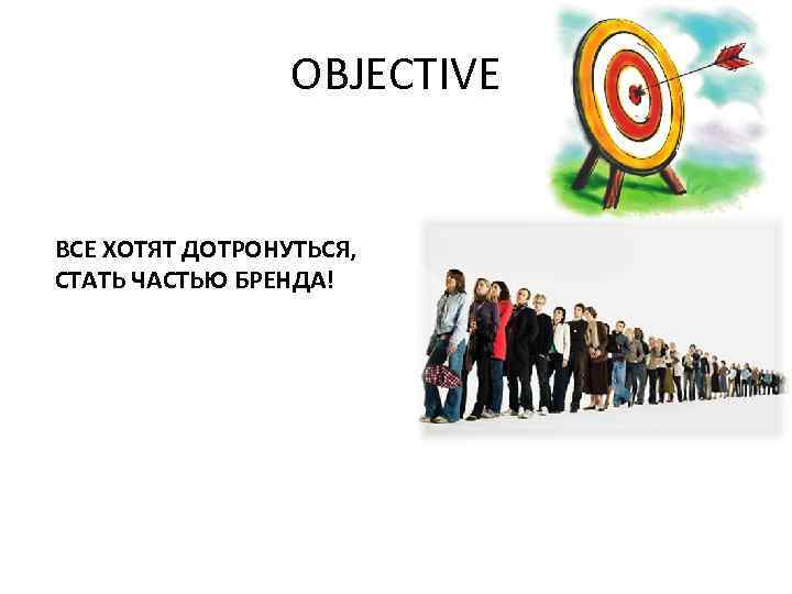 OBJECTIVE ВСЕ ХОТЯТ ДОТРОНУТЬСЯ, СТАТЬ ЧАСТЬЮ БРЕНДА! 