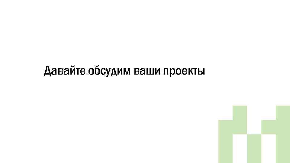 Давайте обсудим ваши проекты 