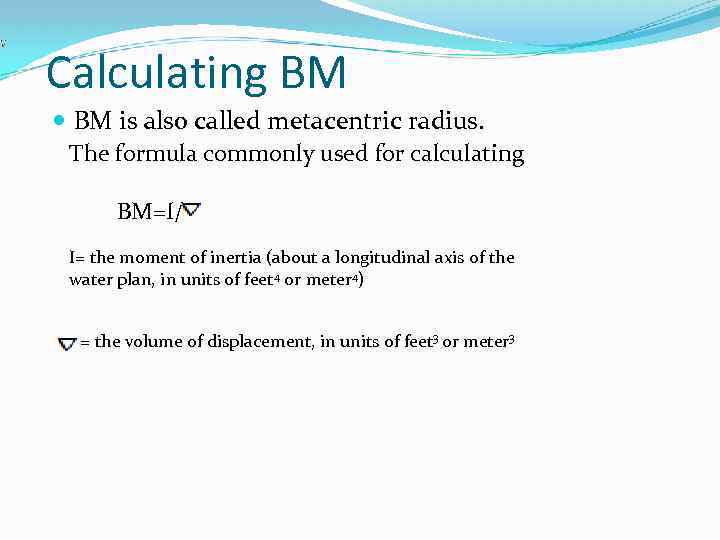 Calculating BM is also called metacentric radius. The formula commonly used for calculating BM=I/