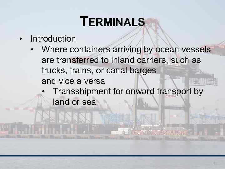 TERMINALS • Introduction • Where containers arriving by ocean vessels are transferred to inland