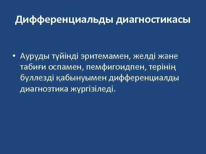 Дифференциальды диагностикасы • Ауруды түйінді эритемамен, желді және табиғи оспамен, пемфигоидпен, терінің буллезді қабынуымен