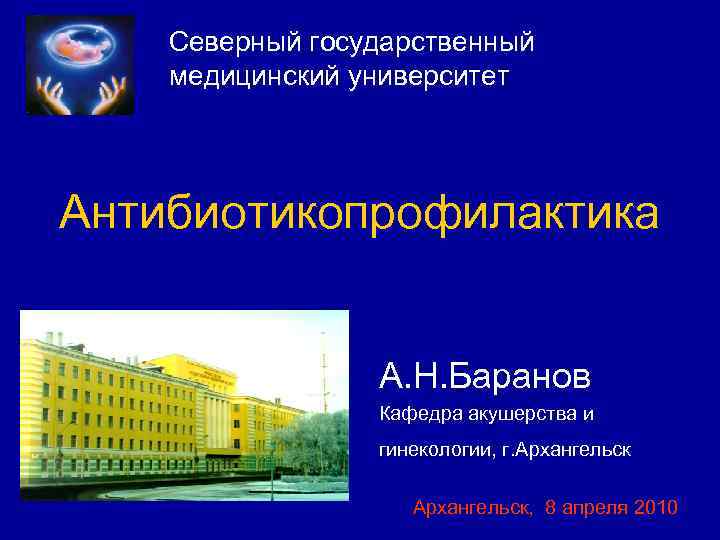 Северный государственный медицинский университет Антибиотикопрофилактика А. Н. Баранов Кафедра акушерства и гинекологии, г. Архангельск,