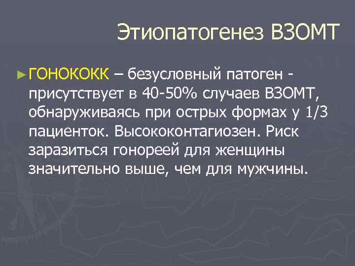Этиопатогенез ВЗОМТ ► ГОНОКОКК – безусловный патоген присутствует в 40 50% случаев ВЗОМТ, обнаруживаясь