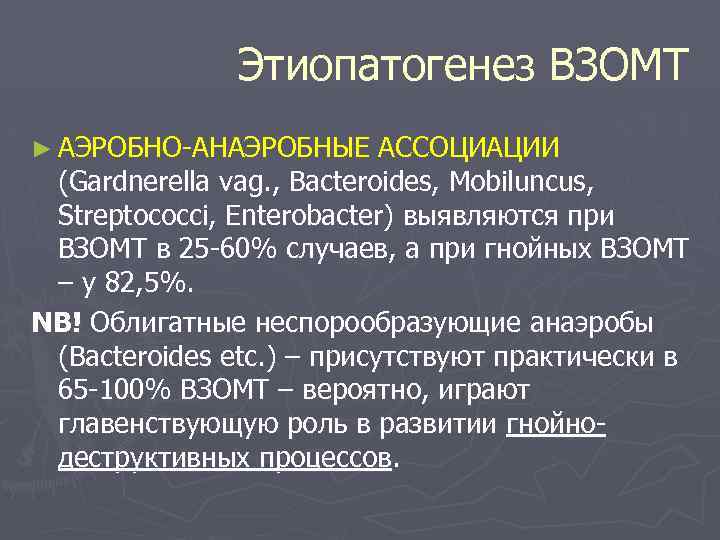 Этиопатогенез ВЗОМТ ► АЭРОБНО АНАЭРОБНЫЕ АССОЦИАЦИИ (Gardnerella vag. , Bacteroides, Mobiluncus, Streptococci, Enterobacter) выявляются