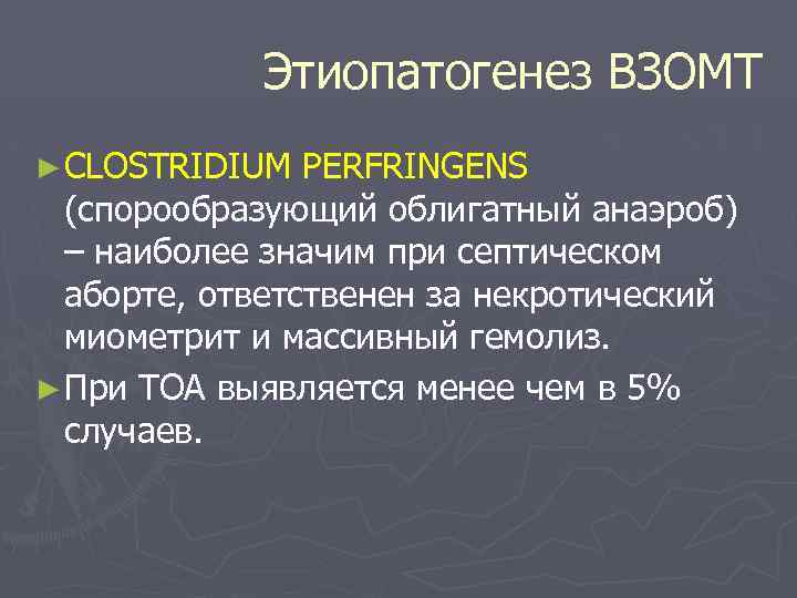 Этиопатогенез ВЗОМТ ► СLOSTRIDIUM PERFRINGENS (спорообразующий облигатный анаэроб) – наиболее значим при септическом аборте,