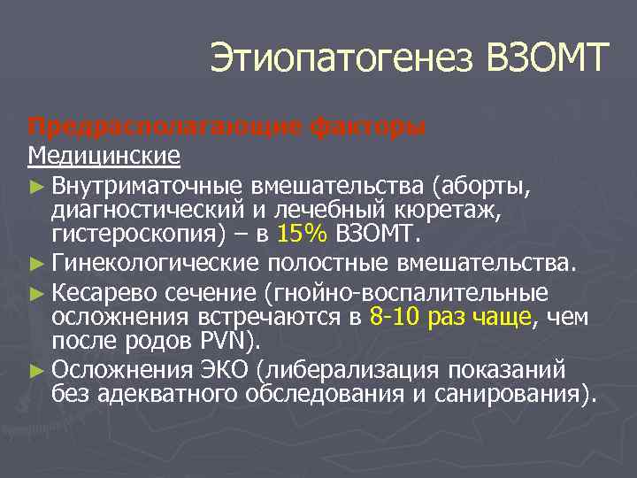 Этиопатогенез ВЗОМТ Предрасполагающие факторы Медицинские ► Внутриматочные вмешательства (аборты, диагностический и лечебный кюретаж, гистероскопия)