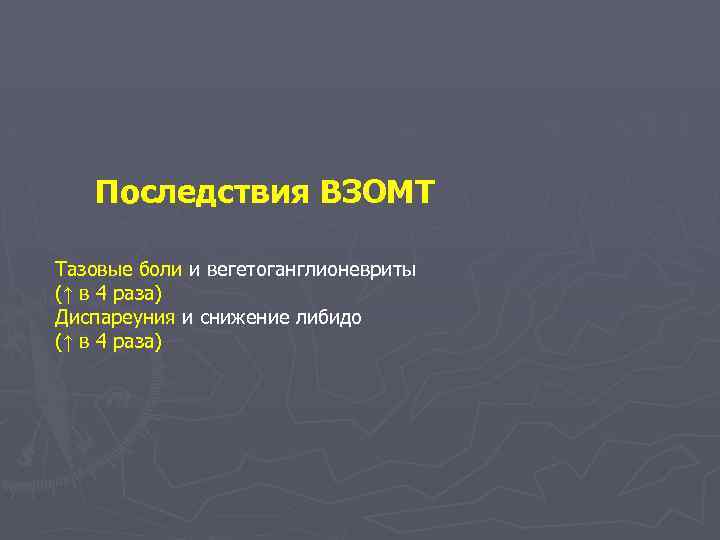Последствия ВЗОМТ Тазовые боли и вегетоганглионевриты (↑ в 4 раза) Диспареуния и снижение либидо