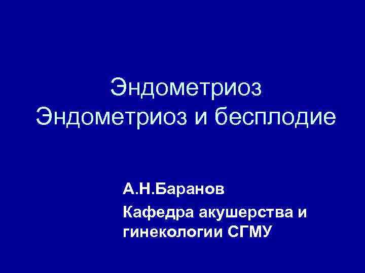 Эндометриоз и бесплодие А. Н. Баранов Кафедра акушерства и гинекологии СГМУ 