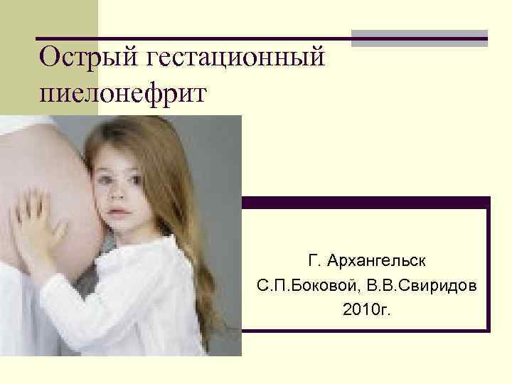 Острый гестационный пиелонефрит Г. Архангельск С. П. Боковой, В. В. Свиридов 2010 г. 